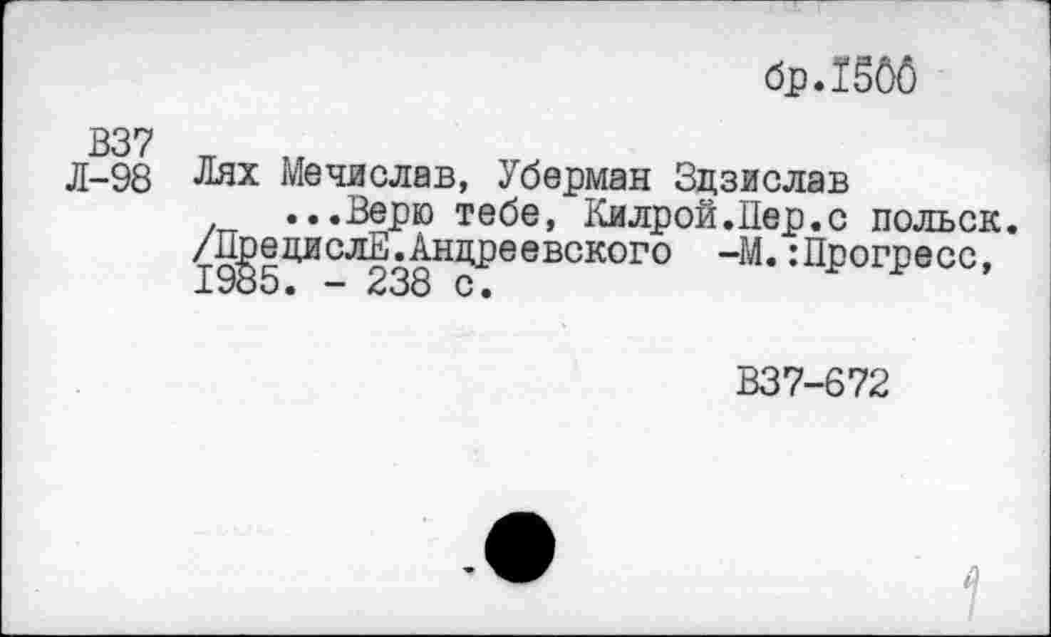 ﻿бр.150б
В37
д-98 Лях Мечислав, Уберман Здзислав
...Верю тебе, Килрой.Пер.с польск.
/ПрецислЕ.Андреевского -М.:Прогресс, 1985. — 238 с.
В37-672